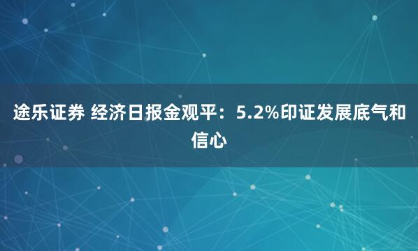 途乐证券 经济日报金观平:5.2%印证发展底气和信心
