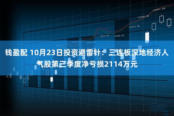 钱盈配 10月23日投资避雷针:三连板深地经济人气股第三季度净亏损2114万元