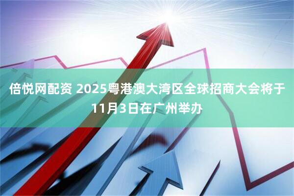 倍悦网配资 2025粤港澳大湾区全球招商大会将于11月3日在广州举办