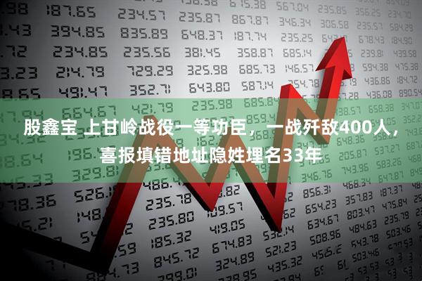 股鑫宝 上甘岭战役一等功臣，一战歼敌400人，喜报填错地址隐姓埋名33年