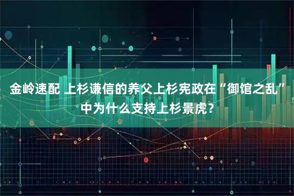 金岭速配 上杉谦信的养父上杉宪政在“御馆之乱”中为什么支持上杉景虎？