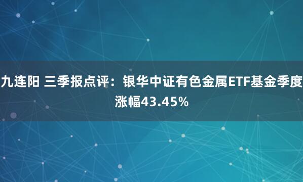 九连阳 三季报点评：银华中证有色金属ETF基金季度涨幅43.45%