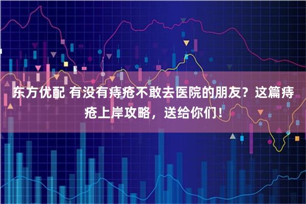 东方优配 有没有痔疮不敢去医院的朋友？这篇痔疮上岸攻略，送给你们！