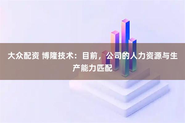 大众配资 博隆技术：目前，公司的人力资源与生产能力匹配