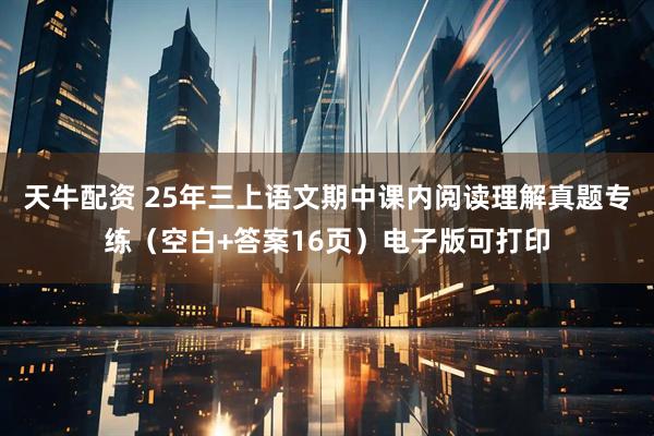 天牛配资 25年三上语文期中课内阅读理解真题专练(空白+答案16页)电子版可打印