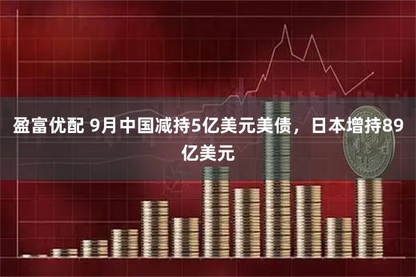 盈富优配 9月中国减持5亿美元美债,日本增持89亿美元