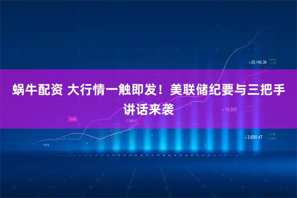 蜗牛配资 大行情一触即发!美联储纪要与三把手讲话来袭