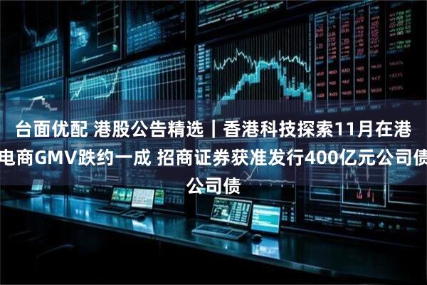台面优配 港股公告精选|香港科技探索11月在港电商GMV跌约一成 招商证券获准发行400亿元公司债