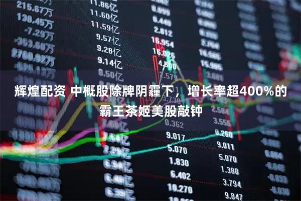 辉煌配资 中概股除牌阴霾下，增长率超400%的霸王茶姬美股敲钟