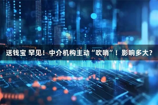 送钱宝 罕见！中介机构主动“吹哨”！影响多大？