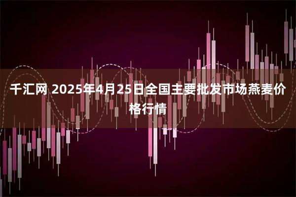 千汇网 2025年4月25日全国主要批发市场燕麦价格行情