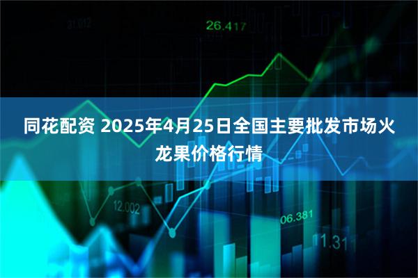 同花配资 2025年4月25日全国主要批发市场火龙果价格行情