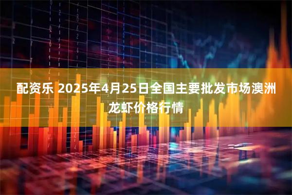 配资乐 2025年4月25日全国主要批发市场澳洲龙虾价格行情
