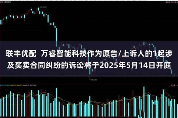 联丰优配 万睿智能科技作为原告/上诉人的1起涉及买卖合同纠纷的诉讼将于2025年5月14日开庭