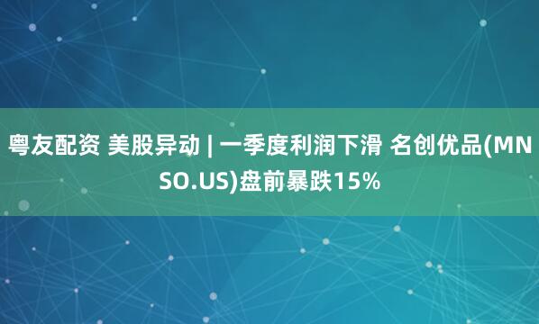 粤友配资 美股异动 | 一季度利润下滑 名创优品(MNSO.US)盘前暴跌15%