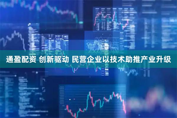 通盈配资 创新驱动 民营企业以技术助推产业升级