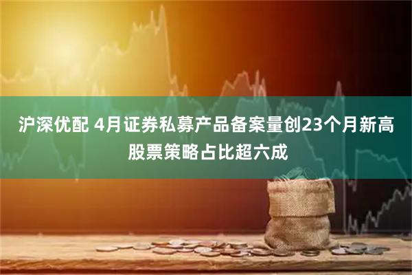 沪深优配 4月证券私募产品备案量创23个月新高 股票策略占比超六成