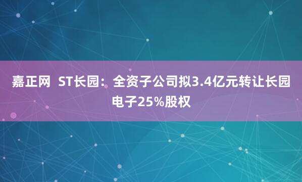 嘉正网  ST长园：全资子公司拟3.4亿元转让长园电子25%股权