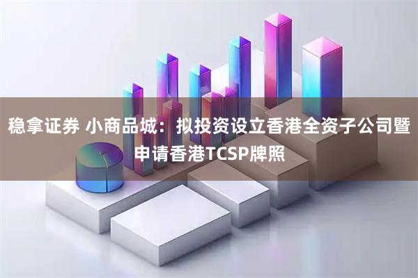 稳拿证券 小商品城：拟投资设立香港全资子公司暨申请香港TCSP牌照