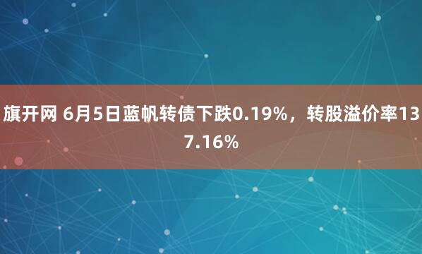 旗开网 6月5日蓝帆转债下跌0.19%,转股溢价率137.16%