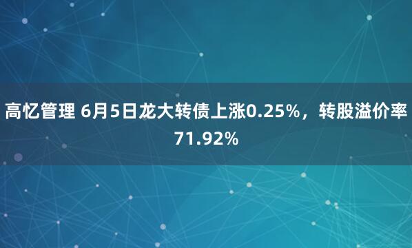 高忆管理 6月5日龙大转债上涨0.25%，转股溢价率71.92%