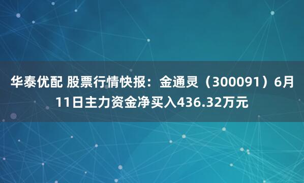 华泰优配 股票行情快报：金通灵（300091）6月11日主力资金净买入436.32万元