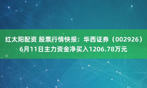 红太阳配资 股票行情快报：华西证券（002926）6月11日主力资金净买入1206.78万元