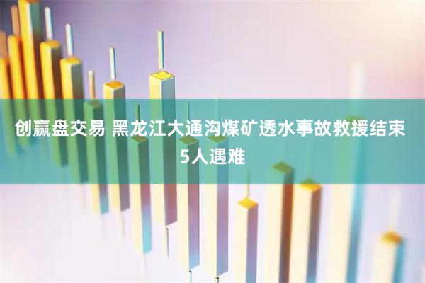 创赢盘交易 黑龙江大通沟煤矿透水事故救援结束 5人遇难