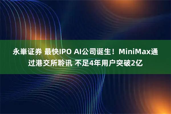 永崋证券 最快IPO AI公司诞生！MiniMax通过港交所聆讯 不足4年用户突破2亿