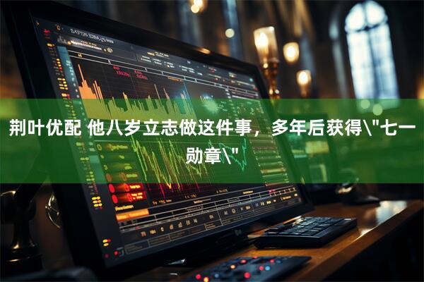 荆叶优配 他八岁立志做这件事,多年后获得