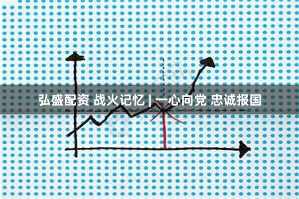 弘盛配资 战火记忆 | 一心向党 忠诚报国