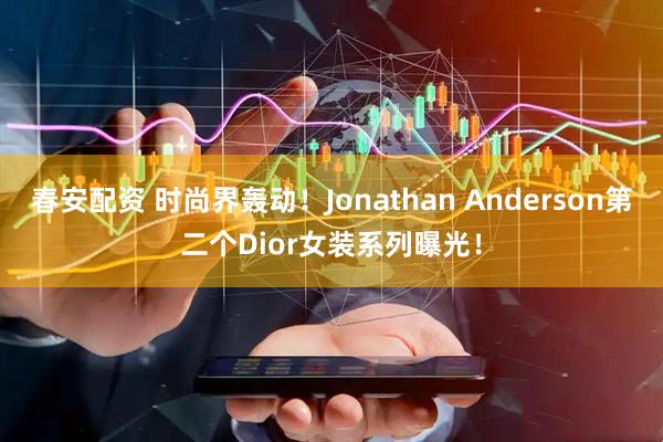春安配资 时尚界轰动！Jonathan Anderson第二个Dior女装系列曝光！