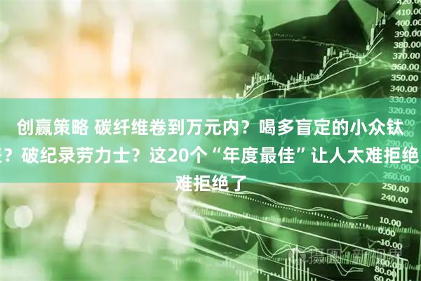 创赢策略 碳纤维卷到万元内？喝多盲定的小众钛表？破纪录劳力士？这20个“年度最佳”让人太难拒绝了