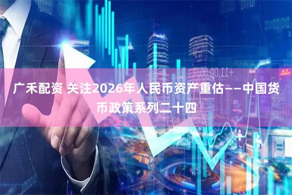 广禾配资 关注2026年人民币资产重估——中国货币政策系列二十四